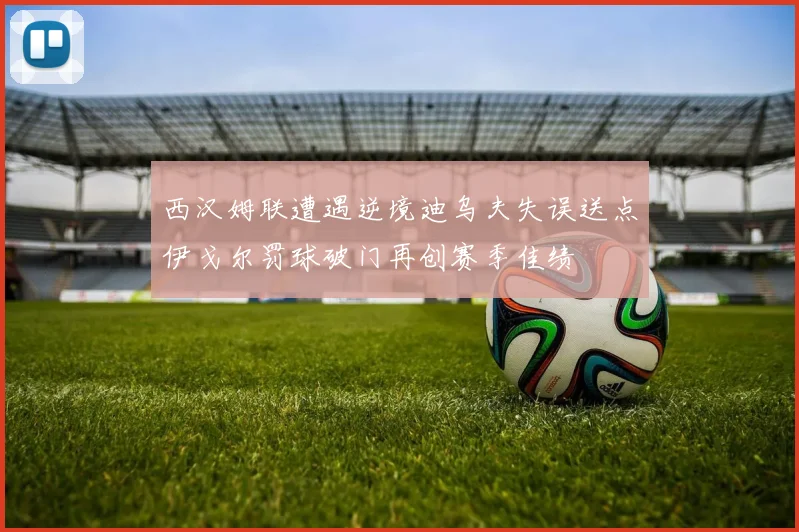 西汉姆联遭遇逆境迪乌夫失误送点伊戈尔罚球破门再创赛季佳绩
