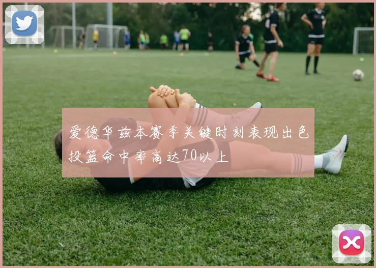 爱德华兹本赛季关键时刻表现出色投篮命中率高达70以上