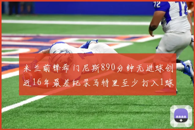 米兰前锋希门尼斯890分钟无进球创近16年最差纪录马特里至少打入1球