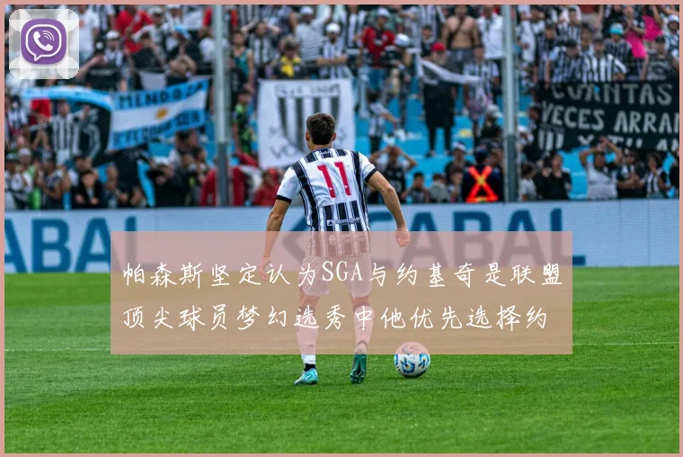 帕森斯坚定认为SGA与约基奇是联盟顶尖球员梦幻选秀中他优先选择约基奇