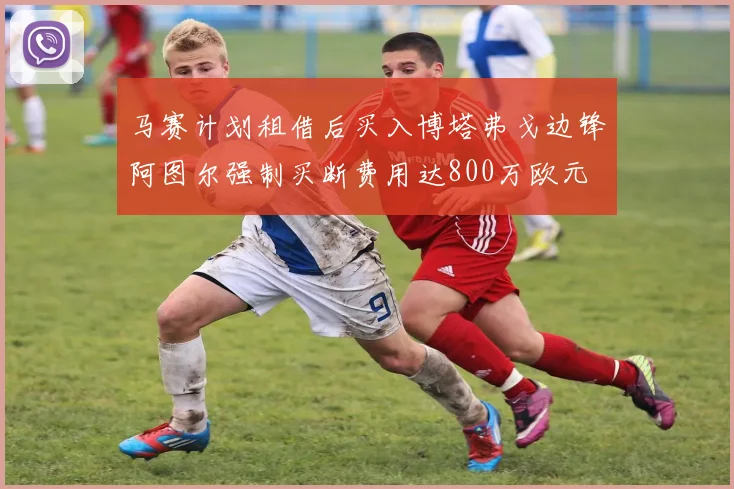 马赛计划租借后买入博塔弗戈边锋阿图尔强制买断费用达800万欧元