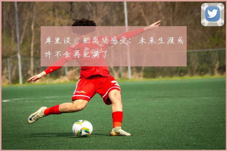 库里谈六犯离场感受：未来生涯或许不会再犯满了