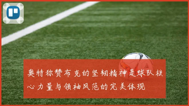 奥特称赞布克的坚韧精神是球队核心力量与领袖风范的完美体现
