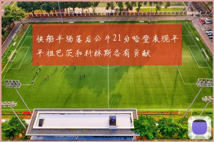 快船半场落后公牛21分哈登表现平平祖巴茨和科林斯各有贡献