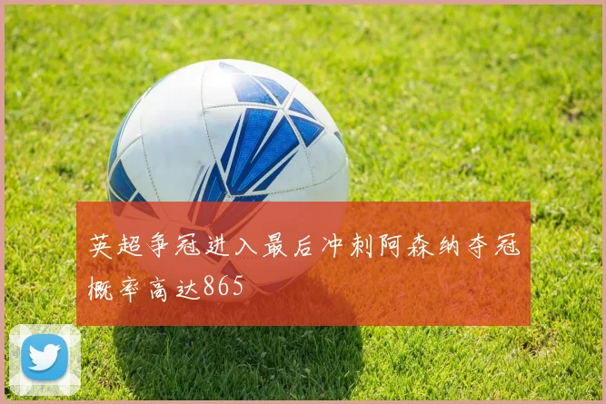 英超争冠进入最后冲刺阿森纳夺冠概率高达865