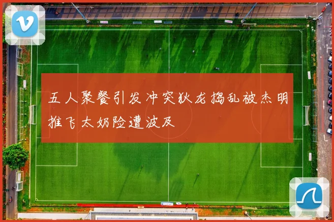 五人聚餐引发冲突狄龙捣乱被杰明推飞太奶险遭波及