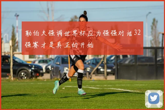 勒伯夫强调世界杯应为强强对话32强赛才是真正的开始