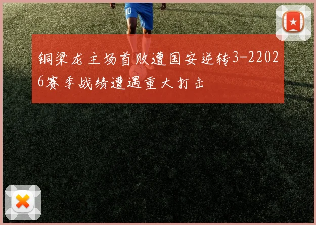 铜梁龙主场首败遭国安逆转3-22026赛季战绩遭遇重大打击