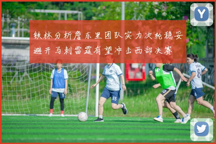 铁林分析詹东里团队实力次轮稳妥避开马刺雷霆有望冲击西部决赛