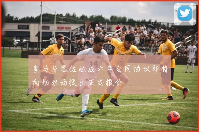 皇马与恩佐达成六年合同协议即将向切尔西提出正式报价