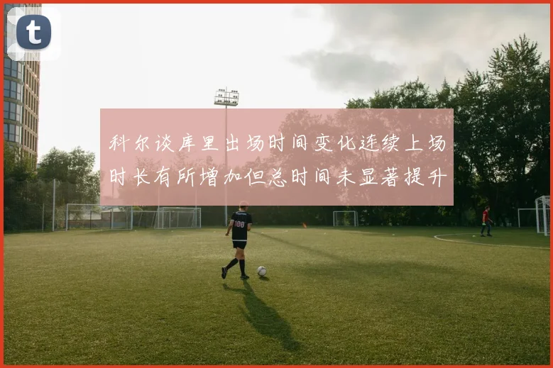 科尔谈库里出场时间变化连续上场时长有所增加但总时间未显著提升