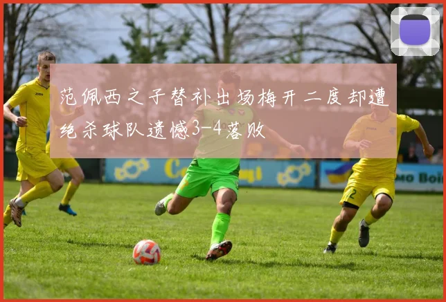 范佩西之子替补出场梅开二度却遭绝杀球队遗憾3-4落败