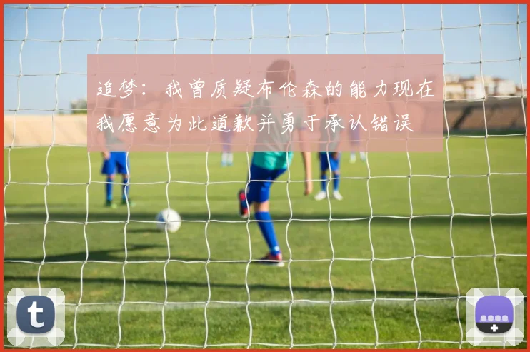 追梦：我曾质疑布伦森的能力现在我愿意为此道歉并勇于承认错误