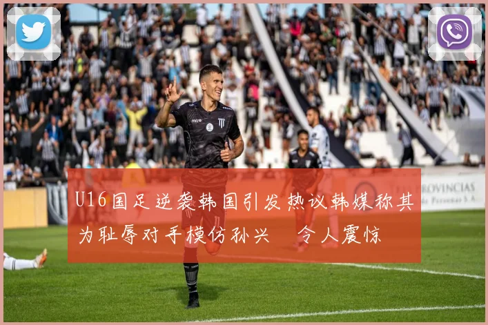 U16国足逆袭韩国引发热议韩媒称其为耻辱对手模仿孙兴慜令人震惊