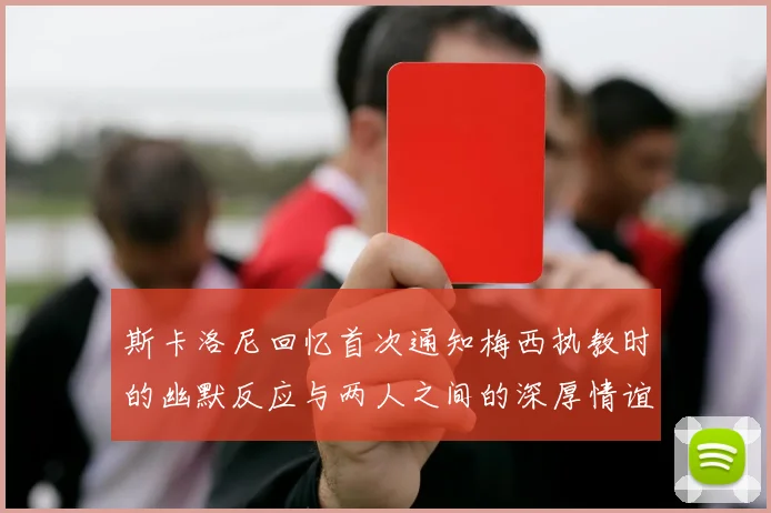 斯卡洛尼回忆首次通知梅西执教时的幽默反应与两人之间的深厚情谊