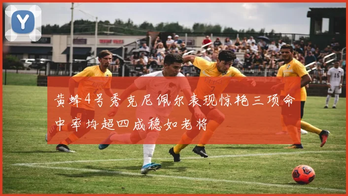 黄蜂4号秀克尼佩尔表现惊艳三项命中率均超四成稳如老将