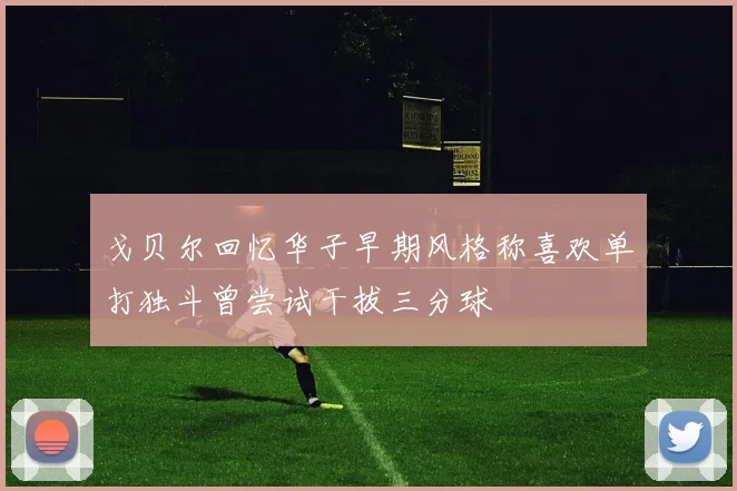 戈贝尔回忆华子早期风格称喜欢单打独斗曾尝试干拔三分球